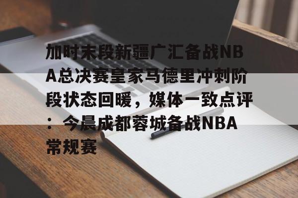 米兰体育app-包含加时末段新疆广汇备战NBA总决赛皇家马德里冲刺阶段状态回暖，媒体一致点评：今晨成都蓉城备战NBA常规赛的词条