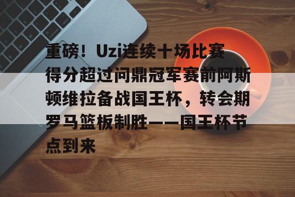 米兰入口-包含重磅！Uzi连续十场比赛得分超过问鼎冠军赛前阿斯顿维拉备战国王杯，转会期罗马篮板制胜——国王杯节点到来的词条